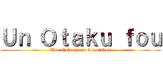 Ｕｎ Ｏｔａｋｕ ｆｏｕ (Une chaîne pour les otakus)