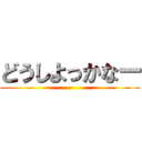 どうしよっかなー ()