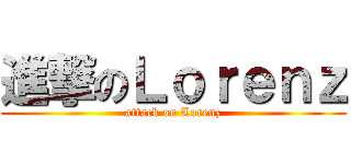 進撃のＬｏｒｅｎｚ (attack on Lorenz)