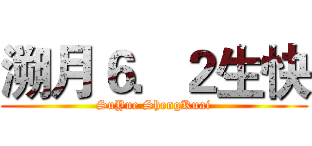 溯月６．２生快 (SuYue ShengKuai)