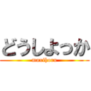 どうしよっか (maxihoru)