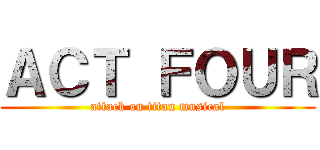 ＡＣＴ ＦＯＵＲ (attack on titan musical)