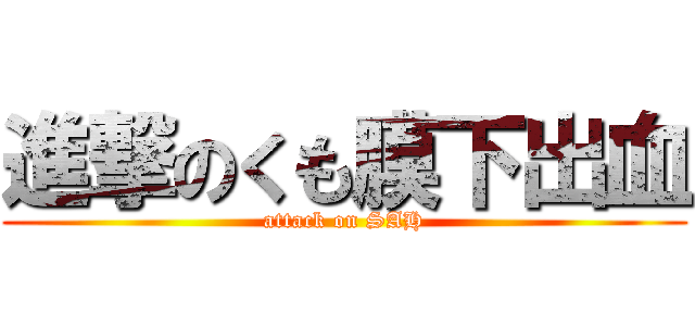 進撃のくも膜下出血 (attack on SAH)