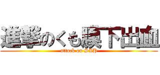 進撃のくも膜下出血 (attack on SAH)