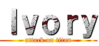 Ｉｖｏｒｙ (attack on titan)