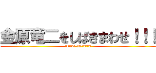 金原竜二をしばきまわせ！！！ (attack on titan)