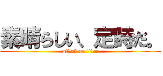 素晴らしい、定時だ。 (attack on titan)