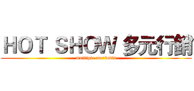 ＨＯＴ ＳＨＯＷ 多元行銷 (muitipie marketin)
