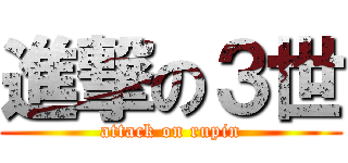 進撃の３世 (attack on rupin)