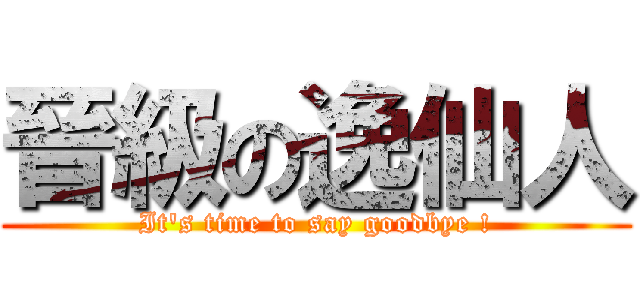 晉級の逸仙人 (It\'s time to say goodbye !)