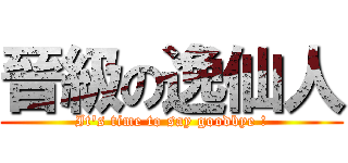 晉級の逸仙人 (It\'s time to say goodbye !)