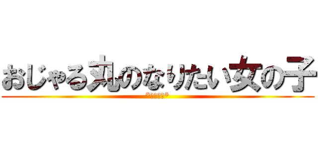 おじゃる丸のなりたい女の子 (*ふぁみゅ*)