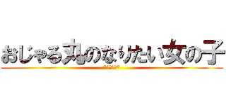 おじゃる丸のなりたい女の子 (*ふぁみゅ*)