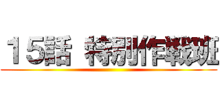 １５話 特別作戦班 ()