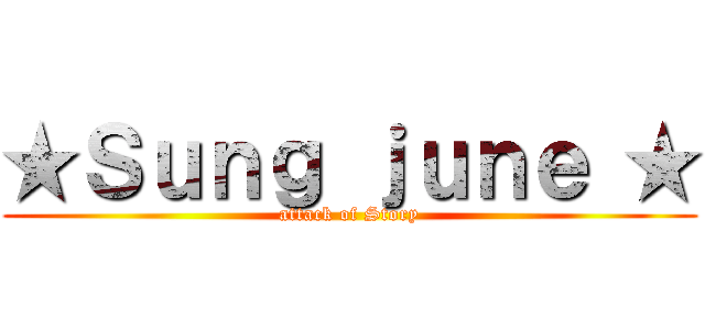 ★Ｓｕｎｇ ｊｕｎｅ ★ ( attack of Story )