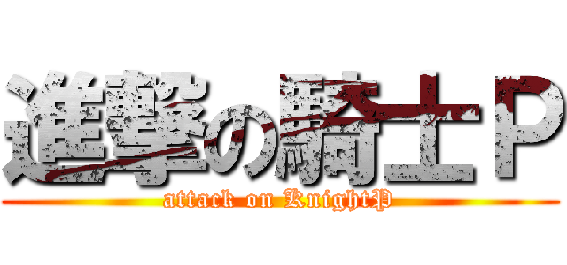 進撃の騎士Ｐ (attack on KnightP)