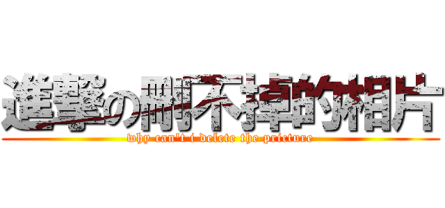 進撃の刪不掉的相片 (why can\'t i delete the pricture)