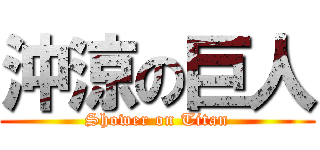 沖涼の巨人 (Shower on Titan)