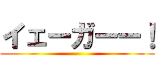 イェーガーー！ ()