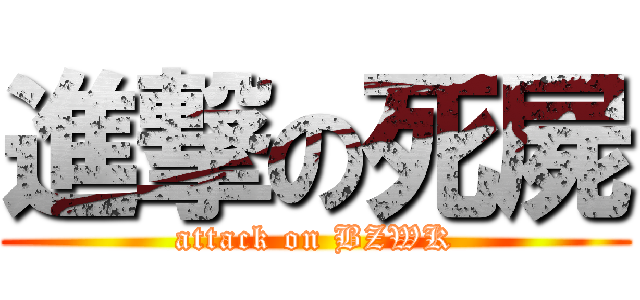 進撃の死屍 (attack on BZWK)