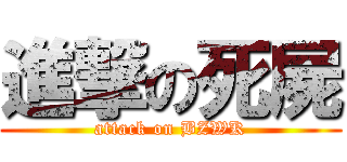 進撃の死屍 (attack on BZWK)