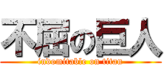 不屈の巨人 (indomitable on titan)