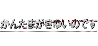 かんたまがきゆいのです ()