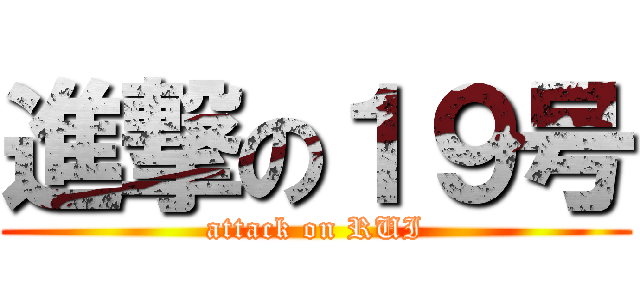 進撃の１９号 (attack on RUI)