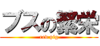 ブスの繁栄 (red pig)