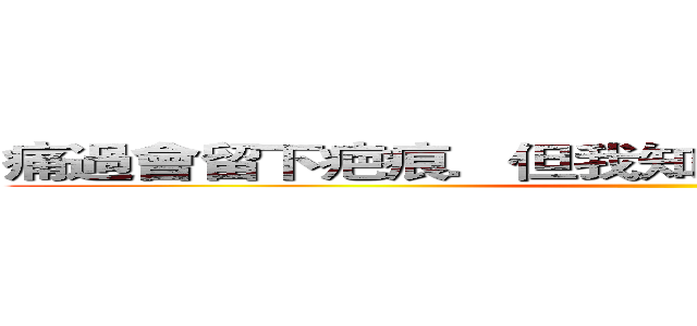 痛過會留下疤痕．但我知道它會使生命更加璀璨 ()