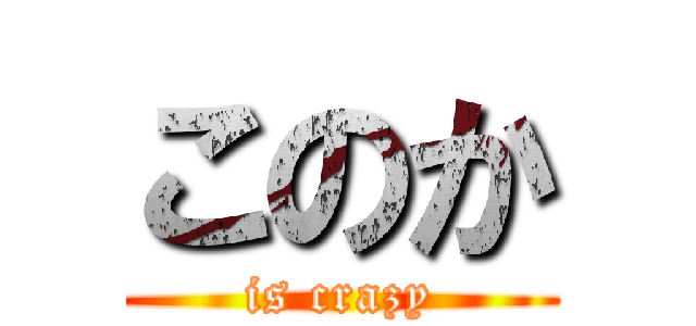 このか (is crazy)