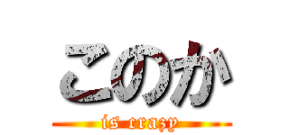 このか (is crazy)