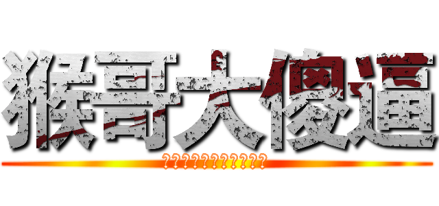猴哥大傻逼 (啦啦啦德玛西亚来咬我啊)