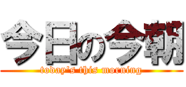 今日の今朝 (today\'s this morning)