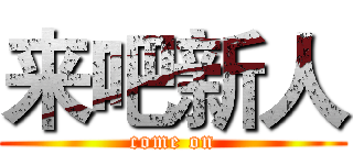 来吧新人 (come on)