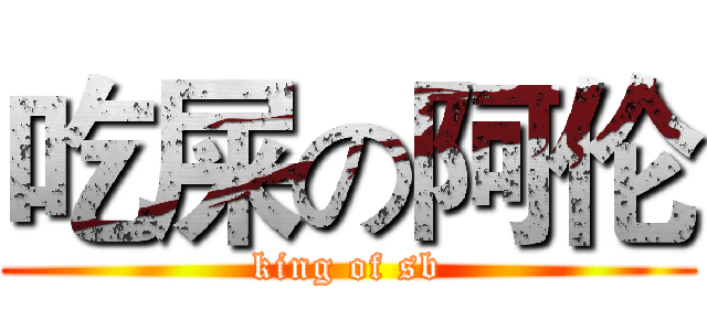 吃屎の阿伦 (king of sb)