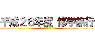 平成２６年度 修学旅行 (5月24日（土）～26日（月）)