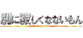 別に寂しくなないもん (attack on titan)