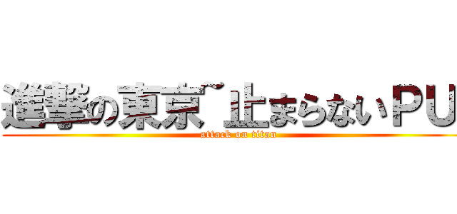 進撃の東京~止まらないＰＵ~ (attack on titan)