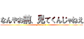 なんやお前、見てくんじゃねえ (Fuck you )
