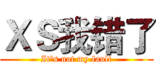 ＸＳ我错了 (It's not my fault)