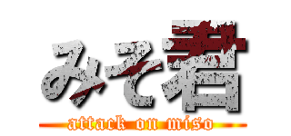 みそ君 (attack on miso)