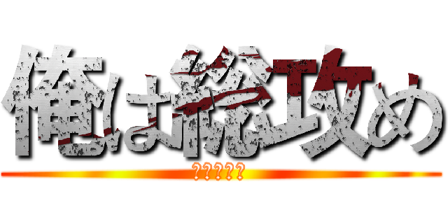 俺は総攻め (？？？？？)