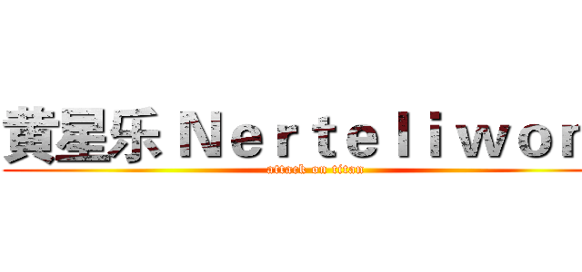 黄星乐 Ｎｅｒｔｅｌｉ ｗｏｎｇ (attack on titan)