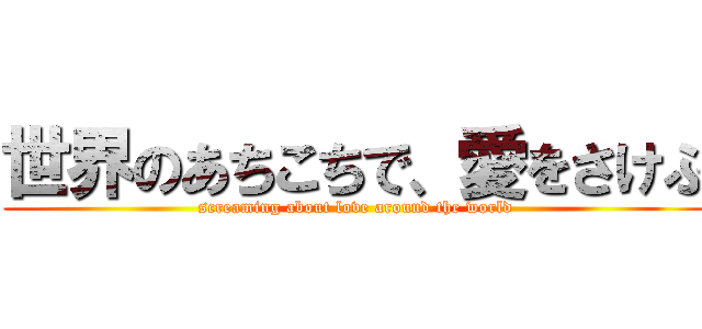 世界のあちこちで、愛をさけぶ (screaming about love around the world)