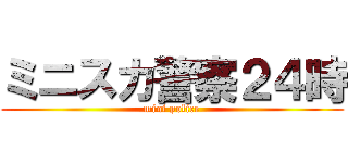 ミニスカ警察２４時 (mini police)