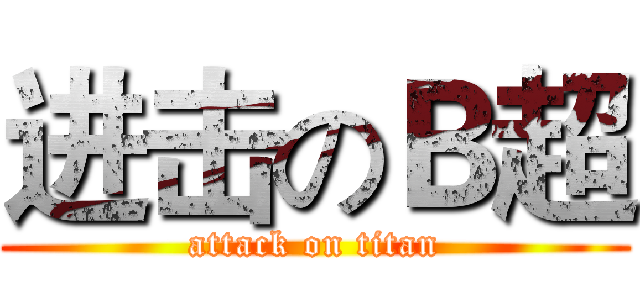 进击のＢ超 (attack on titan)