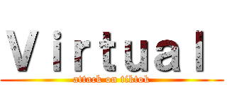 Ｖｉｒｔｕａｌ  (attack on tiktok)
