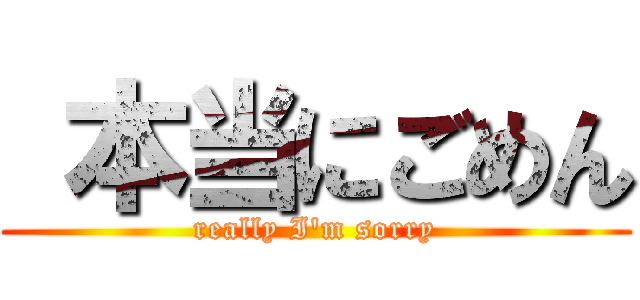  本当にごめん (really I\'m sorry)
