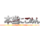  本当にごめん (really I\'m sorry)